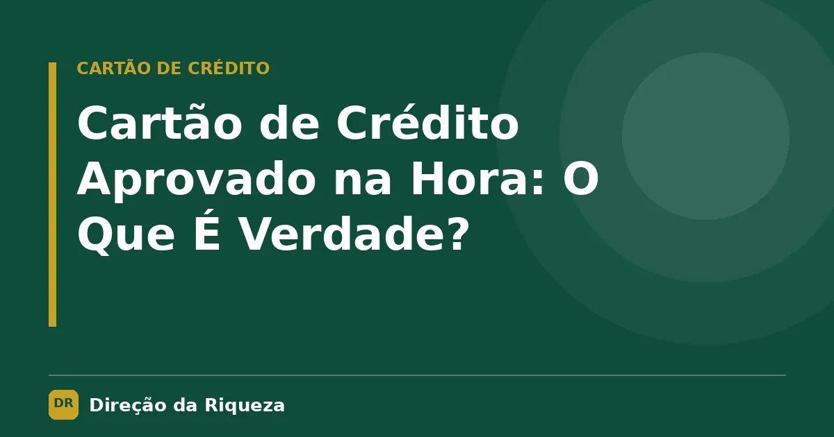 Capa do artigo: Cartão de Crédito Aprovado na Hora: O Que É Verdade?