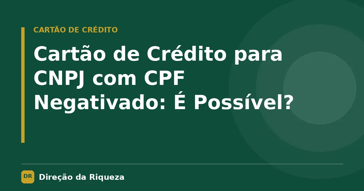 Capa do artigo: Cartão de Crédito para CNPJ com CPF Negativado: É Possível?